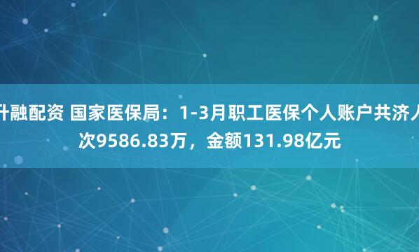 升融配资 国家医保局：1-3月职工医保个人账户共济人次9586.83万，金额131.98亿元