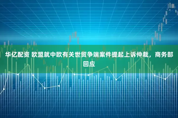 华亿配资 欧盟就中欧有关世贸争端案件提起上诉仲裁，商务部回应