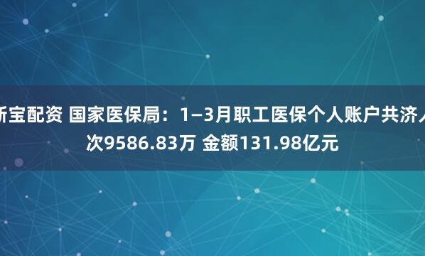 新宝配资 国家医保局：1—3月职工医保个人账户共济人次9586.83万 金额131.98亿元