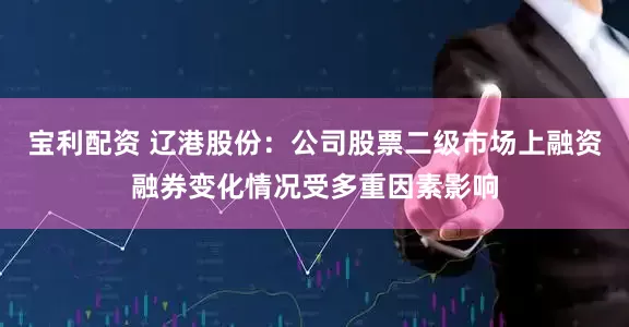 宝利配资 辽港股份：公司股票二级市场上融资融券变化情况受多重因素影响