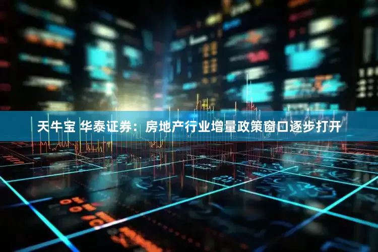 天牛宝 华泰证券：房地产行业增量政策窗口逐步打开