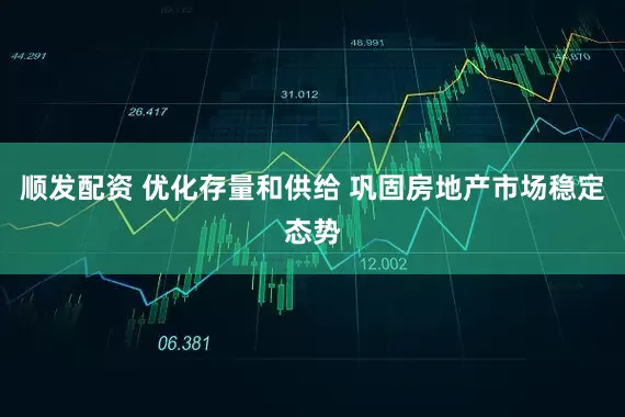 顺发配资 优化存量和供给 巩固房地产市场稳定态势