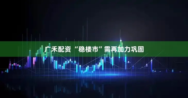 广禾配资 “稳楼市”需再加力巩固