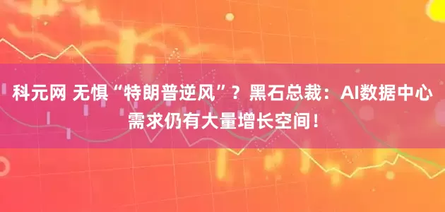 科元网 无惧“特朗普逆风”？黑石总裁：AI数据中心需求仍有大量增长空间！