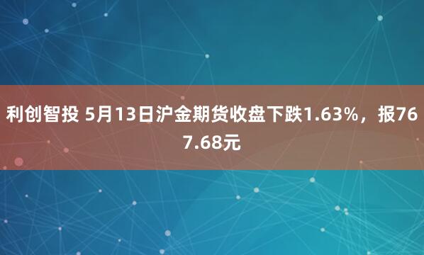 利创智投 5月13日沪金期货收盘下跌1.63%，报767.68元