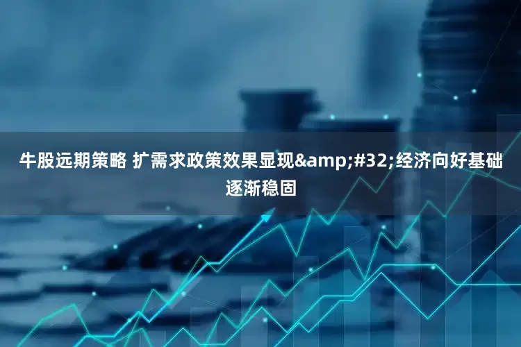 牛股远期策略 扩需求政策效果显现 经济向好基础逐渐稳固