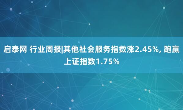 启泰网 行业周报|其他社会服务指数涨2.45%, 跑赢上证指数1.75%