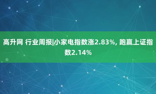 高升网 行业周报|小家电指数涨2.83%, 跑赢上证指数2.14%