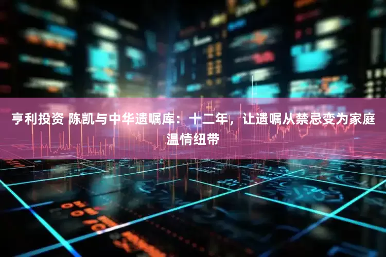 亨利投资 陈凯与中华遗嘱库：十二年，让遗嘱从禁忌变为家庭温情纽带