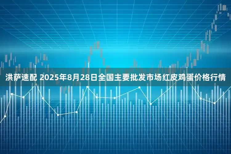 洪萨速配 2025年8月28日全国主要批发市场红皮鸡蛋价格行情