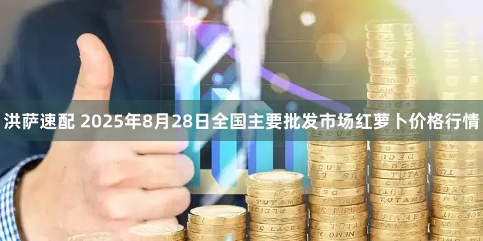 洪萨速配 2025年8月28日全国主要批发市场红萝卜价格行情