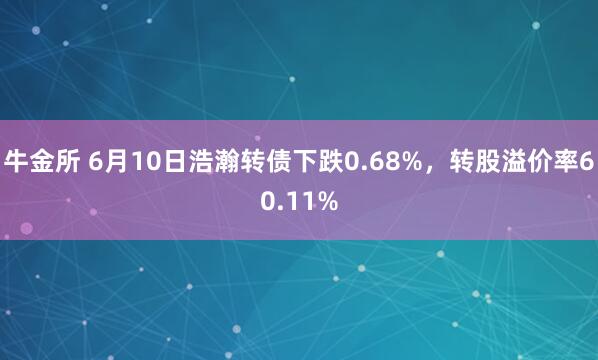 牛金所 6月10日浩瀚转债下跌0.68%，转股溢价率60.11%