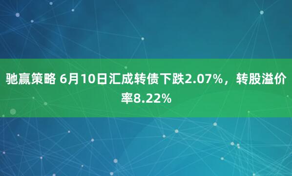 驰赢策略 6月10日汇成转债下跌2.07%，转股溢价率8.22%