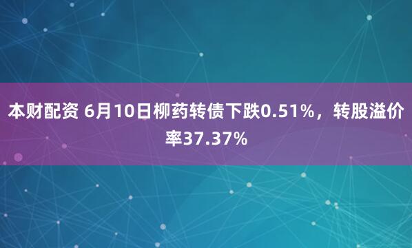 本财配资 6月10日柳药转债下跌0.51%，转股溢价率37.37%