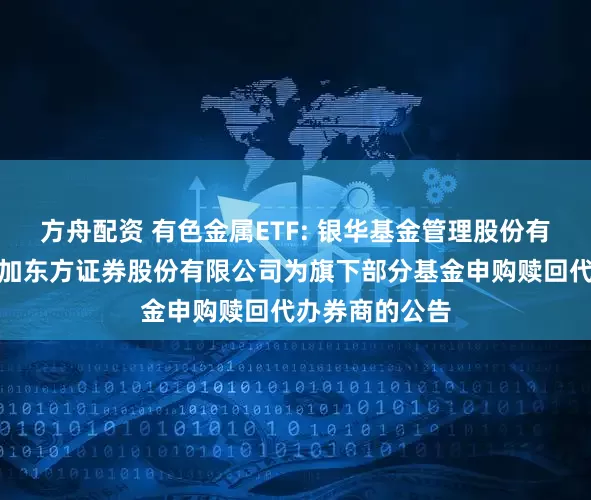 方舟配资 有色金属ETF: 银华基金管理股份有限公司关于增加东方证券股份有限公司为旗下部分基金申购赎回代办券商的公告