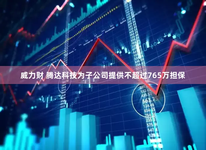 威力财 腾达科技为子公司提供不超过765万担保
