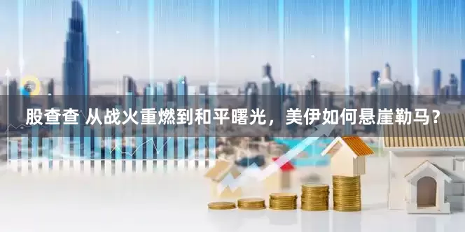 股查查 从战火重燃到和平曙光，美伊如何悬崖勒马？